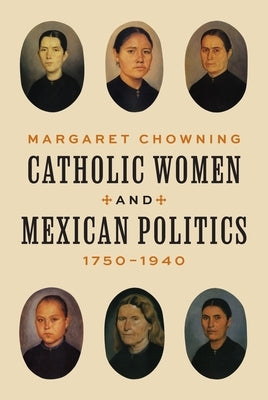 Catholic Women and Mexican Politics, 1750-1940 by Chowning, Margaret