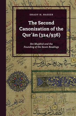 The Second Canonization of the Qur&#702;&#257;n (324/936): Ibn Muj&#257;hid and the Founding of the Seven Readings by Nasser, Shady