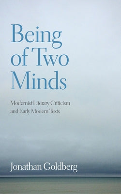 Being of Two Minds: Modernist Literary Criticism and Early Modern Texts by Goldberg, Jonathan