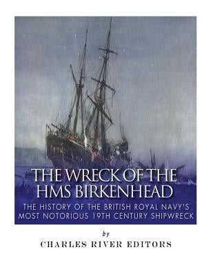 The Wreck of the HMS Birkenhead: The History of the British Royal Navy's Most Notorious 19th Century Shipwreck by Charles River Editors