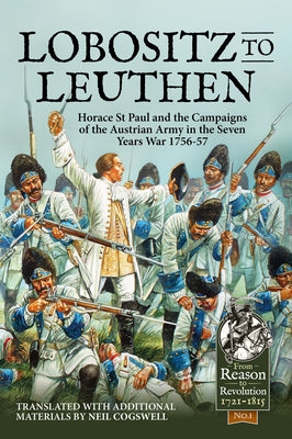 From Lobositz to Leuthen: Horace St Paul and the Campaigns of the Austrian Army in the Seven Years War 1756-57 by Cogswell, Neil