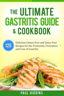 The Ultimate Gastritis Guide & Cookbook: 120 Delicious Gluten-Free and Dairy-Free Recipes for the Treatment, Prevention and Cure of Gastritis by Higgins, Paul