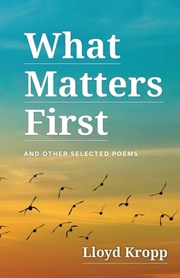 What Matters First: And Other Selected Poems by Kropp, Lloyd