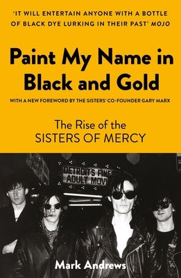 Paint My Name in Black and Gold: The Rise of the Sisters of Mercy by Andrews, Mark
