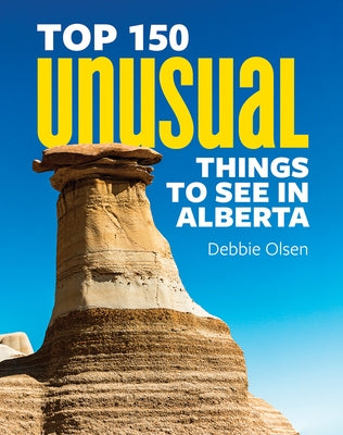 Top 150 Unusual Things to See in Alberta by Olsen, Debbie