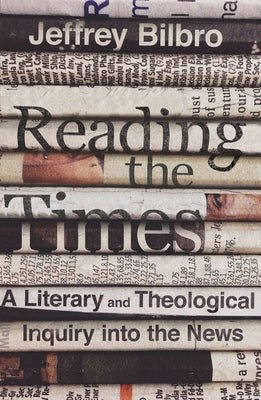 Reading the Times: A Literary and Theological Inquiry Into the News by Bilbro, Jeffrey