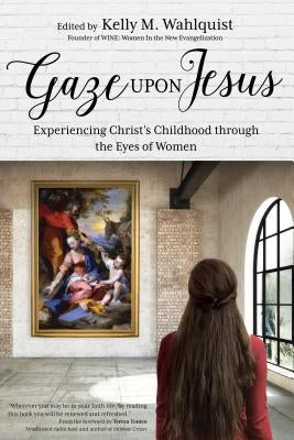 Gaze Upon Jesus: Experiencing Christ's Childhood Through the Eyes of Women by Wahlquist, Kelly M.