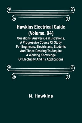 Hawkins Electrical Guide (Volume. 04) Questions, Answers, & Illustrations, A progressive course of study for engineers, electricians, students and tho by Hawkins, N.