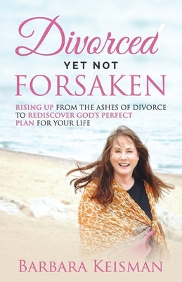 Divorced Yet Not Forsaken: A Journey From Despair Into Abundant Living by Keisman, Tony