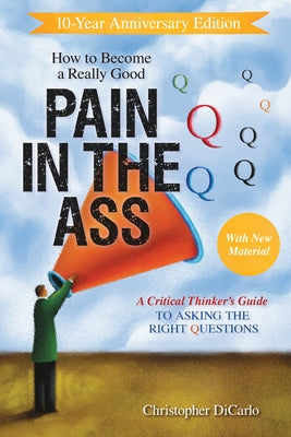 How to Become a Really Good Pain in the Ass: A Critical Thinker's Guide to Asking the Right Questions by Dicarlo, Christopher