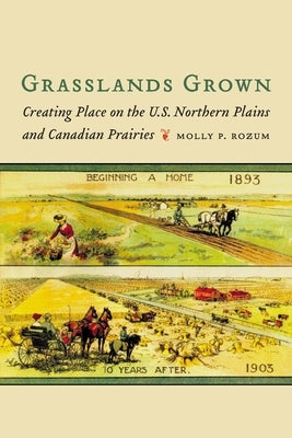 Grasslands Grown: Creating Place on the U.S. Northern Plains and Canadian Prairies by Rozum, Molly P.