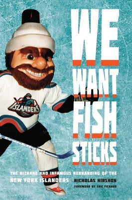 We Want Fish Sticks: The Bizarre and Infamous Rebranding of the New York Islanders by Hirshon, Nicholas