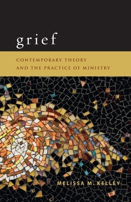 Grief: Contemporary Theory and the Practice of Ministry by Kelley, Melissa M.