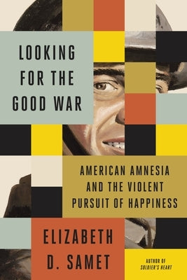 Looking for the Good War: American Amnesia and the Violent Pursuit of Happiness by Samet, Elizabeth D.