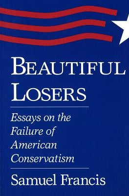 Beautiful Losers: Essays on the Failure of American Conservatism by Francis, Samuel