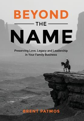 Beyond the Name: Preserving Love, Legacy and Leadership in Your Family Business by Patmos, Brent