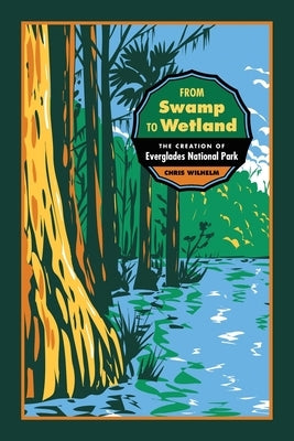 From Swamp to Wetland: The Creation of Everglades National Park by Wilhelm, Chris
