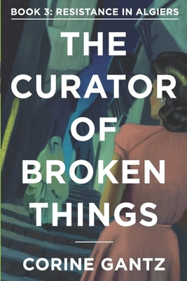 The Curator of Broken Things Book 3: Resistance in Algiers by Gantz, Corine