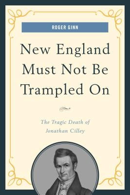 New England Must Not Be Trampled On: The Tragic Death of Jonathan Cilley by Ginn, Roger