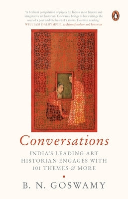 Conversations: India's Leading Art Historian Engages with 101 Themes, and More by Goswamy, B.