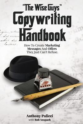 The Wise Guy's Copywriting Handbook: How To Create Marketing Messages And Offers They Just Can't Refuse. by Anspach, Rob