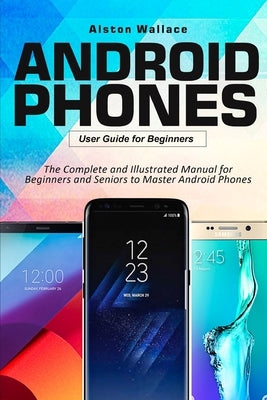 Android Phones User Guide for Beginners: The Complete and Illustrated Manual for Beginners and Seniors to Master Android Phones by Wallace, Alston