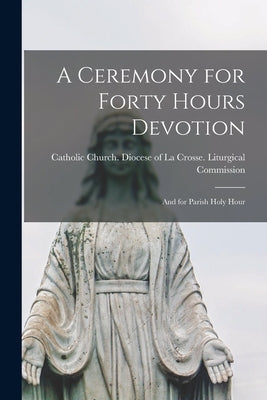 A Ceremony for Forty Hours Devotion: and for Parish Holy Hour by Catholic Church Diocese of La Crosse