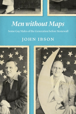 Men Without Maps: Some Gay Males of the Generation Before Stonewall by Ibson, John