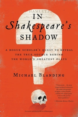 In Shakespeare's Shadow: A Rogue Scholar's Quest to Reveal the True Source Behind the World's Greatest Plays by Blanding, Michael