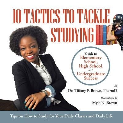 10 Tactics to Tackle Studying: Guide to Elementary School, High School, and Undergraduate Success Ages 11+ by Brown, Pharmd Tiffany P.