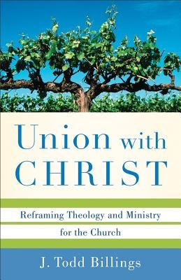 Union with Christ: Reframing Theology and Ministry for the Church by Billings, J. Todd