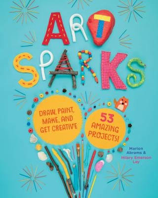Art Sparks: Draw, Paint, Make, and Get Creative with 53 Amazing Projects! by Abrams, Marion