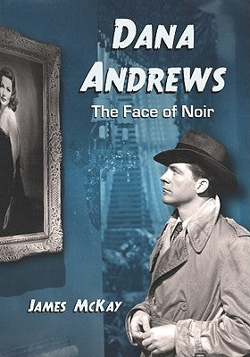 Dana Andrews: The Face of Noir by McKay, James