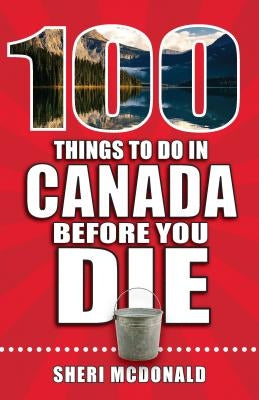 100 Things to Do in Canada Before You Die by McDonald, Sheri