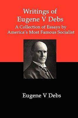 Writings of Eugene V Debs: A Collection of Essays by America's Most Famous Socialist by Debs, Eugene V.