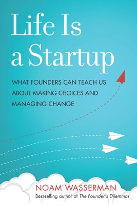 Life Is a Startup: What Founders Can Teach Us about Making Choices and Managing Change by Wasserman, Noam