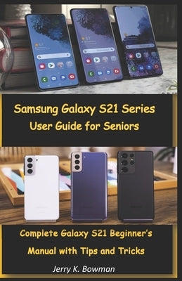 Samsung Galaxy S21 Series User Guide for Seniors: Complete Galaxy S21 Beginner's Manual with Tips and Tricks by Bowman, Jerry K.