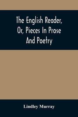 The English Reader, Or, Pieces In Prose And Poetry: Selected From The Best Writers: Designed To Assist Young Persons To Read With Propriety And Effect by Murray, Lindley