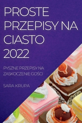 Proste Przepisy Na Ciasto 2022: Pyszne Przepisy Na Zaskoczenie Go&#346;ci by Krupa, Sara