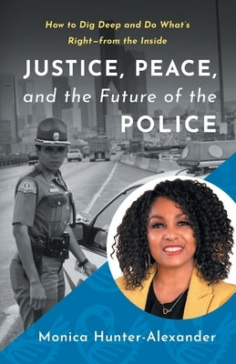 Justice, Peace, and the Future of the Police: How to Dig Deep and Do What's Right - from the Inside by Hunter-Alexander, Monica