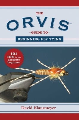 The Orvis Guide to Beginning Fly Tying: 101 Tips for the Absolute Beginner by Klausmeyer, David