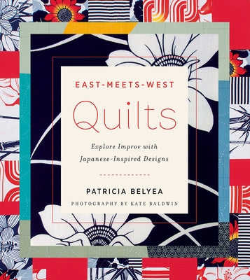 East-Meets-West Quilts: Explore Improv with Japanese-Inspired Designs by Belyea, Patricia