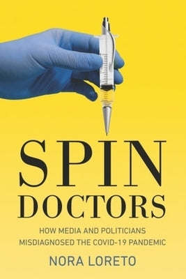 Spin Doctors: How Media and Politicians Misdiagnosed the Covid-19 Pandemic by Loreto, Nora