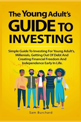 The Young Adult's Guide to Investing: Simple Guide To Investing For Young People, Millenials, Getting Out Of Debt And Creating Financial Freedom And I by Burchard, Sam