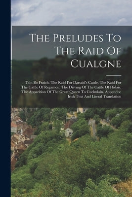 The Preludes To The Raid Of Cualgne: Tain Bo Fraich. The Raid For Dartaid's Cattle. The Raid For The Cattle Of Regamon. The Driving Of The Cattle Of F by Anonymous