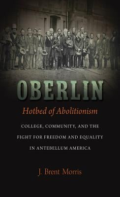 Oberlin, Hotbed of Abolitionism: College, Community, and the Fight for Freedom and Equality in Antebellum America by Morris, J. Brent