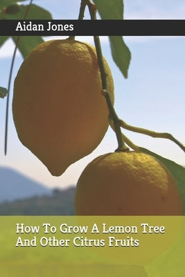 How To Grow A Lemon Tree And Other Citrus Fruits by Jones, Aidan