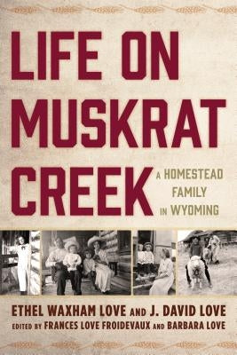 Life on Muskrat Creek: A Homestead Family in Wyoming by Love, Ethel Waxham