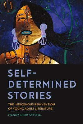 Self-Determined Stories: The Indigenous Reinvention of Young Adult Literature by Suhr-Sytsma, Mandy