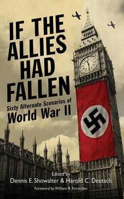 If the Allies Had Fallen: Sixty Alternate Scenarios of World War II by Showalter, Dennis E.